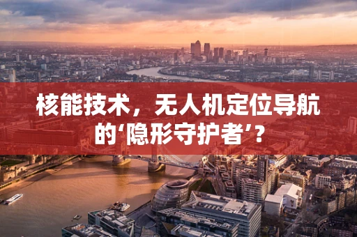 核能技术，无人机定位导航的‘隐形守护者’？