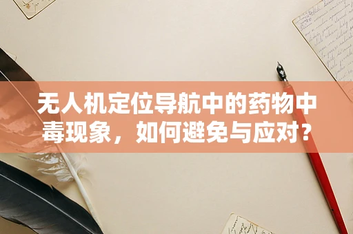 无人机定位导航中的药物中毒现象，如何避免与应对？