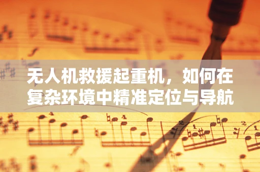 无人机救援起重机，如何在复杂环境中精准定位与导航？