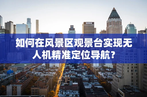 如何在风景区观景台实现无人机精准定位导航？