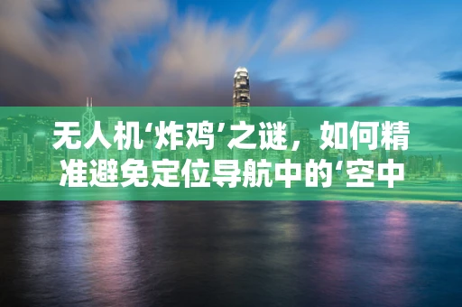 无人机‘炸鸡’之谜，如何精准避免定位导航中的‘空中悲剧’？