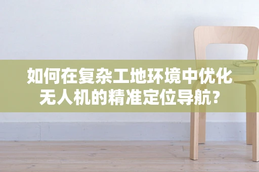 如何在复杂工地环境中优化无人机的精准定位导航？