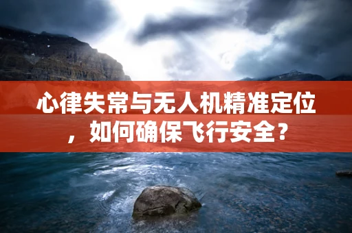 心律失常与无人机精准定位，如何确保飞行安全？