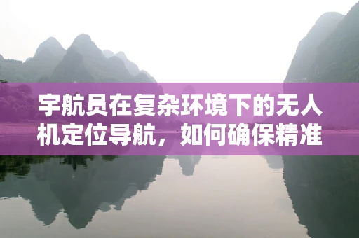 宇航员在复杂环境下的无人机定位导航，如何确保精准与安全？
