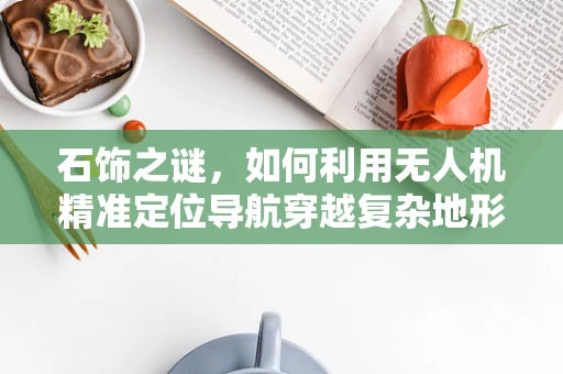 石饰之谜，如何利用无人机精准定位导航穿越复杂地形？