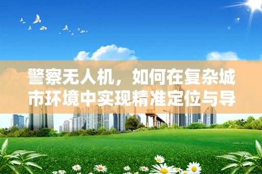 警察无人机，如何在复杂城市环境中实现精准定位与导航？