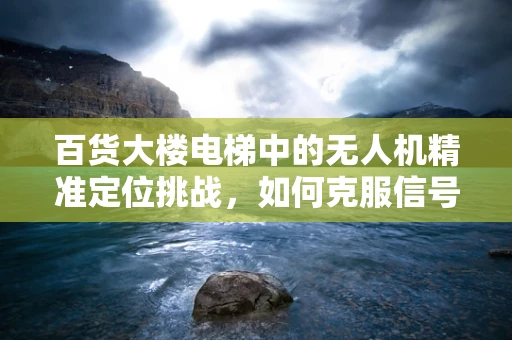 百货大楼电梯中的无人机精准定位挑战，如何克服信号干扰与动态环境？