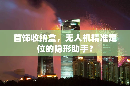 首饰收纳盒，无人机精准定位的隐形助手？