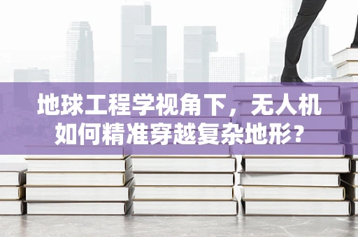 地球工程学视角下，无人机如何精准穿越复杂地形？