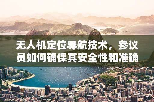 无人机定位导航技术，参议员如何确保其安全性和准确性？
