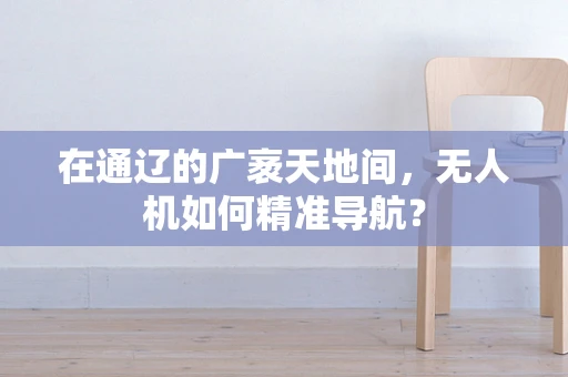 在通辽的广袤天地间，无人机如何精准导航？