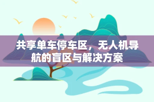 共享单车停车区，无人机导航的盲区与解决方案