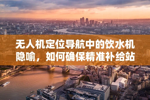 无人机定位导航中的饮水机隐喻，如何确保精准补给站定位？