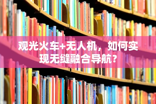观光火车+无人机，如何实现无缝融合导航？