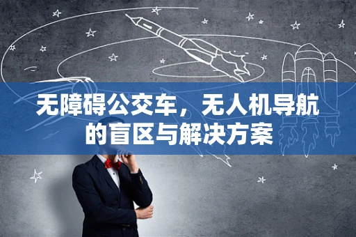无障碍公交车，无人机导航的盲区与解决方案