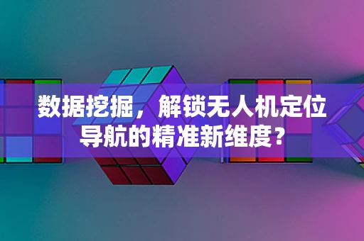 数据挖掘，解锁无人机定位导航的精准新维度？