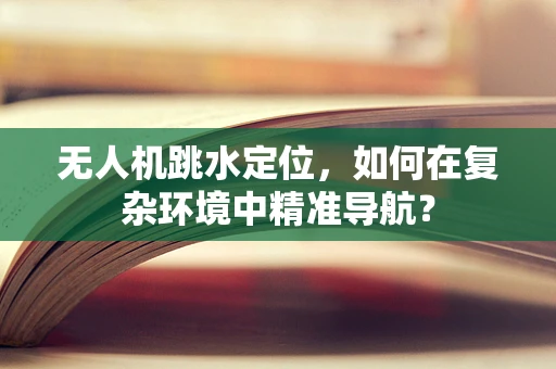 无人机跳水定位，如何在复杂环境中精准导航？