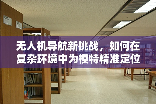无人机导航新挑战，如何在复杂环境中为模特精准定位？