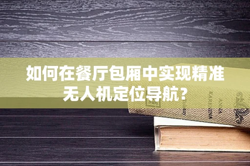 如何在餐厅包厢中实现精准无人机定位导航？