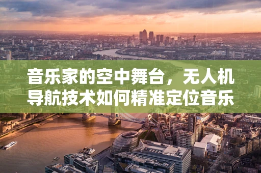 音乐家的空中舞台，无人机导航技术如何精准定位音乐表演？