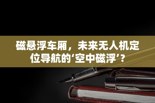 磁悬浮车厢，未来无人机定位导航的‘空中磁浮’？