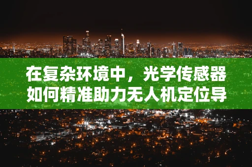 在复杂环境中，光学传感器如何精准助力无人机定位导航？