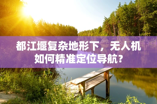 都江堰复杂地形下，无人机如何精准定位导航？