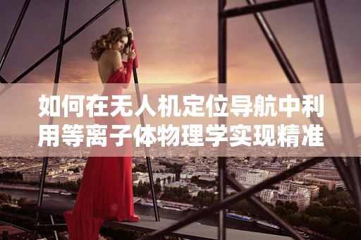 如何在无人机定位导航中利用等离子体物理学实现精准导航？