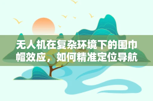 无人机在复杂环境下的围巾帽效应，如何精准定位导航？