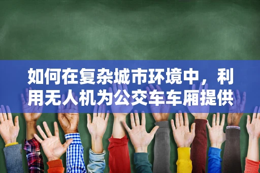 如何在复杂城市环境中，利用无人机为公交车车厢提供精准定位导航？