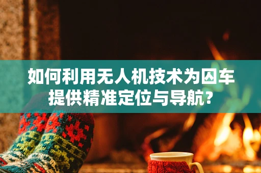 如何利用无人机技术为囚车提供精准定位与导航？