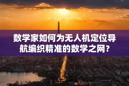 数学家如何为无人机定位导航编织精准的数学之网？