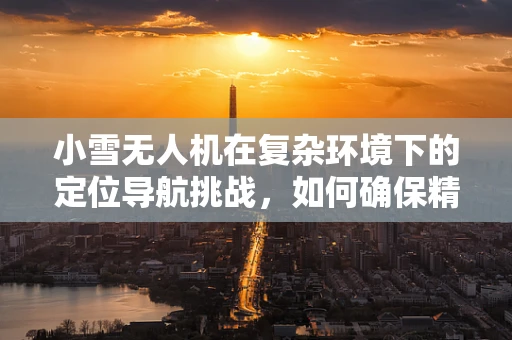 小雪无人机在复杂环境下的定位导航挑战，如何确保精准飞行？