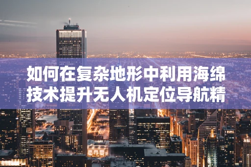 如何在复杂地形中利用海绵技术提升无人机定位导航精度？