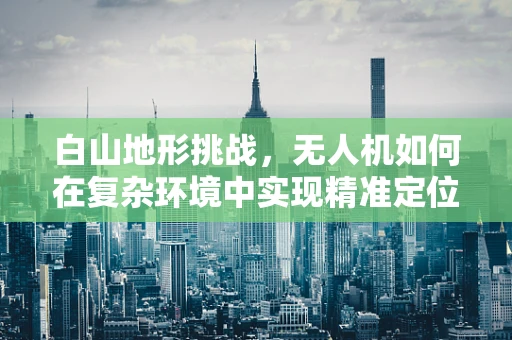 白山地形挑战，无人机如何在复杂环境中实现精准定位导航？