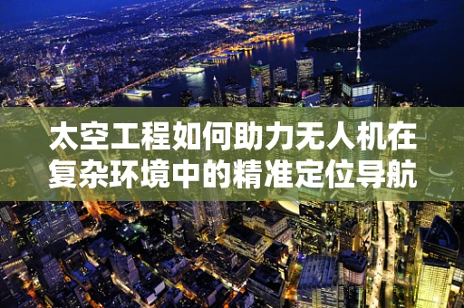 太空工程如何助力无人机在复杂环境中的精准定位导航？