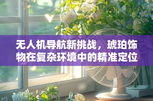 无人机导航新挑战，琥珀饰物在复杂环境中的精准定位应用