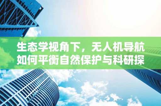 生态学视角下，无人机导航如何平衡自然保护与科研探索？