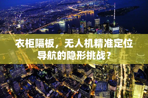 衣柜隔板，无人机精准定位导航的隐形挑战？