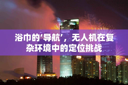 浴巾的‘导航’，无人机在复杂环境中的定位挑战