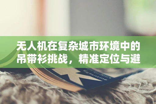 无人机在复杂城市环境中的吊带衫挑战，精准定位与避障难题