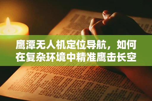 鹰潭无人机定位导航，如何在复杂环境中精准鹰击长空？