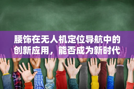 腰饰在无人机定位导航中的创新应用，能否成为新时代的‘导航腰带’？