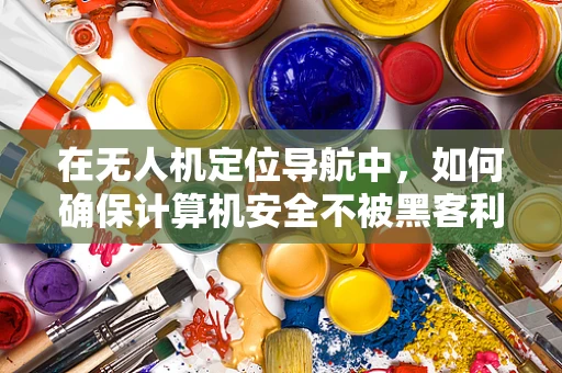 在无人机定位导航中，如何确保计算机安全不被黑客利用？