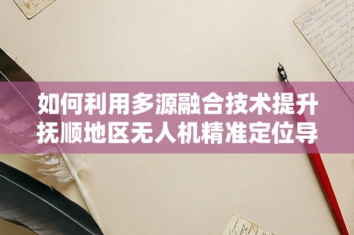 如何利用多源融合技术提升抚顺地区无人机精准定位导航？