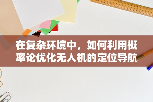 在复杂环境中，如何利用概率论优化无人机的定位导航精度？