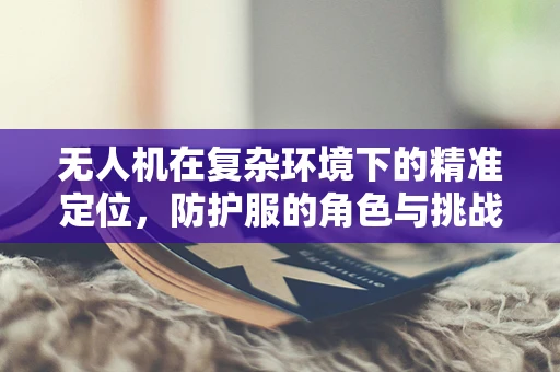 无人机在复杂环境下的精准定位，防护服的角色与挑战