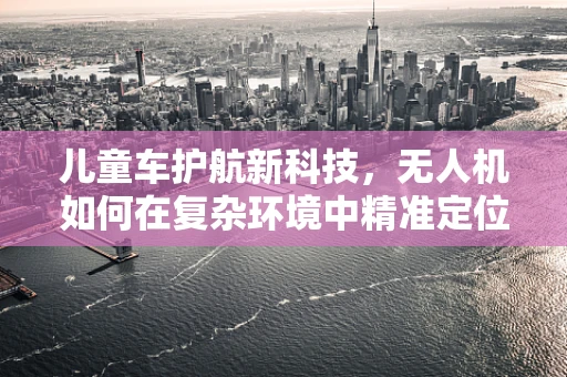 儿童车护航新科技，无人机如何在复杂环境中精准定位导航？