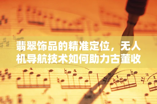 翡翠饰品的精准定位，无人机导航技术如何助力古董收藏？