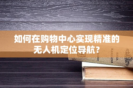 如何在购物中心实现精准的无人机定位导航？